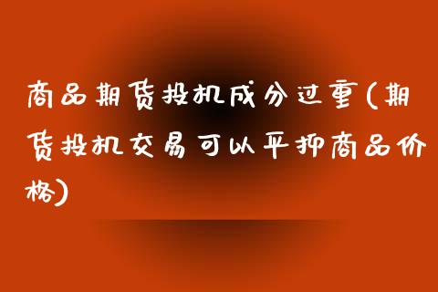 商品期货投机成分过重(期货投机交易可以平抑商品价格)_https://www.zghnxxa.com_内盘期货_第1张