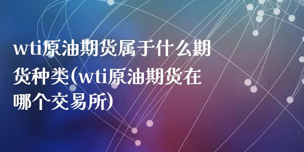 wti原油期货属于什么期货种类(wti原油期货在哪个交易所)_https://www.zghnxxa.com_内盘期货_第1张