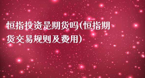 恒指投资是期货吗(恒指期货交易规则及费用)_https://www.zghnxxa.com_内盘期货_第1张