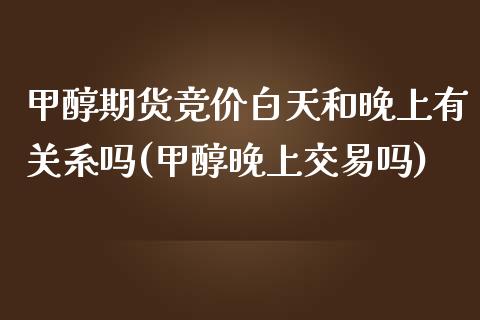 甲醇期货竞价白天和晚上有关系吗(甲醇晚上交易吗)_https://www.zghnxxa.com_国际期货_第1张