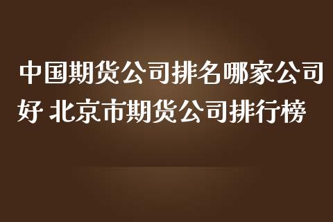 中国期货公司排名哪家公司好 北京市期货公司排行榜_https://www.zghnxxa.com_黄金期货_第1张