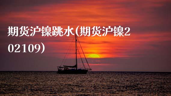 期货沪镍跳水(期货沪镍202109)_https://www.zghnxxa.com_国际期货_第1张