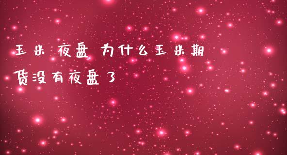 玉米 夜盘 为什么玉米期货没有夜盘了_https://www.zghnxxa.com_国际期货_第1张