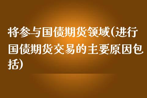 将参与国债期货领域(进行国债期货交易的主要原因包括)_https://www.zghnxxa.com_内盘期货_第1张