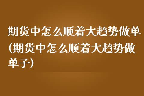 期货中怎么顺着大趋势做单(期货中怎么顺着大趋势做单子)_https://www.zghnxxa.com_期货直播室_第1张