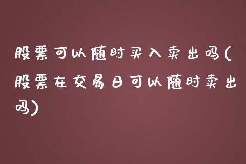 股票可以随时买入卖出吗(股票在交易日可以随时卖出吗)_https://www.zghnxxa.com_内盘期货_第1张