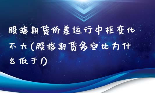 股指期货价差运行中枢变化不大(股指期货多空比为什么低于1)_https://www.zghnxxa.com_期货直播室_第1张