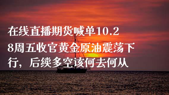 在线直播期货喊单10.28周五收官黄金原油震荡下行，后续多空该何去何从_https://www.zghnxxa.com_黄金期货_第1张