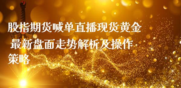 股指期货喊单直播现货黄金 最新盘面走势解析及操作策略_https://www.zghnxxa.com_内盘期货_第1张