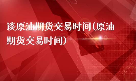 谈原油期货交易时间(原油期货交易时间)_https://www.zghnxxa.com_内盘期货_第1张