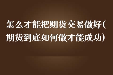 怎么才能把期货交易做好(期货到底如何做才能成功)_https://www.zghnxxa.com_期货直播室_第1张