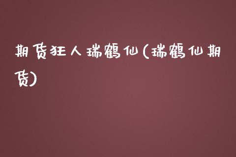 期货狂人瑞鹤仙(瑞鹤仙期货)_https://www.zghnxxa.com_内盘期货_第1张