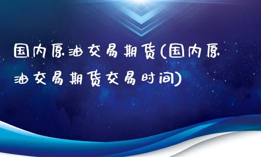 国内原油交易期货(国内原油交易期货交易时间)_https://www.zghnxxa.com_内盘期货_第1张