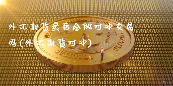 外汇期货最后会做对冲交易吗(外汇期货对冲)_https://www.zghnxxa.com_黄金期货_第1张