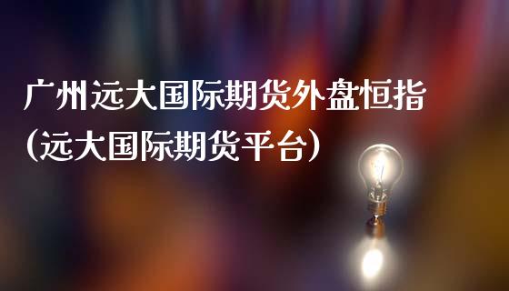 广州远大国际期货外盘恒指(远大国际期货平台)_https://www.zghnxxa.com_期货直播室_第1张