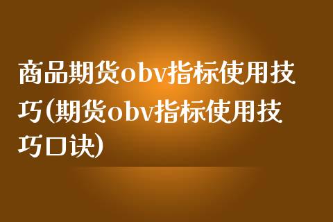 商品期货obv指标使用技巧(期货obv指标使用技巧口诀)_https://www.zghnxxa.com_内盘期货_第1张