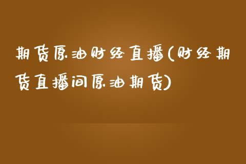 期货原油财经直播(财经期货直播间原油期货)_https://www.zghnxxa.com_内盘期货_第1张