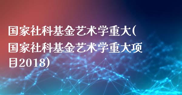 国家社科基金艺术学重大(国家社科基金艺术学重大项目2018)_https://www.zghnxxa.com_内盘期货_第1张