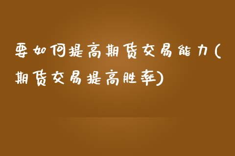 要如何提高期货交易能力(期货交易提高胜率)_https://www.zghnxxa.com_国际期货_第1张