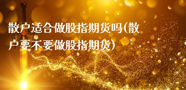 散户适合做股指期货吗(散户要不要做股指期货)_https://www.zghnxxa.com_黄金期货_第1张