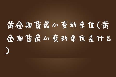 黄金期货最小变动单位(黄金期货最小变动单位是什么)_https://www.zghnxxa.com_期货直播室_第1张