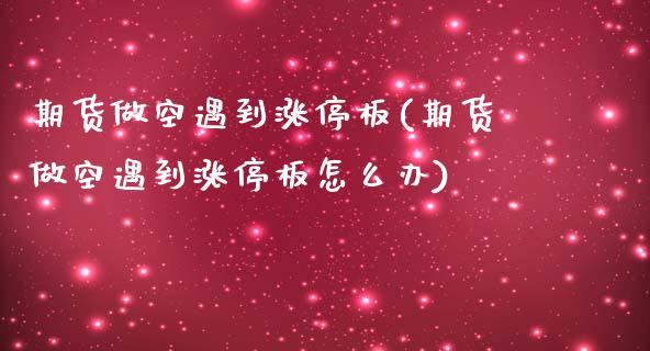 期货做空遇到涨停板(期货做空遇到涨停板怎么办)_https://www.zghnxxa.com_期货直播室_第1张