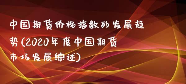 中国期货价格指数的发展趋势(2020年度中国期货市场发展综述)_https://www.zghnxxa.com_国际期货_第1张