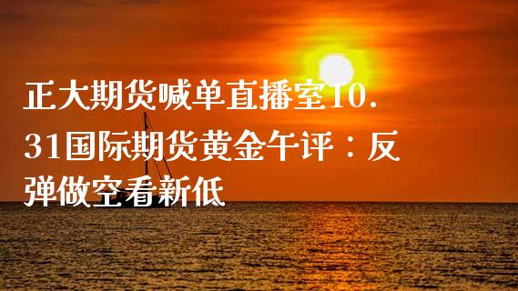 正大期货喊单直播室10.31国际期货黄金午评：反弹做空看新低_https://www.zghnxxa.com_国际期货_第1张