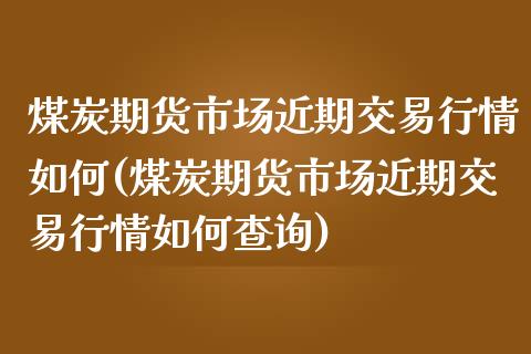 煤炭期货市场近期交易行情如何(煤炭期货市场近期交易行情如何查询)_https://www.zghnxxa.com_期货直播室_第1张