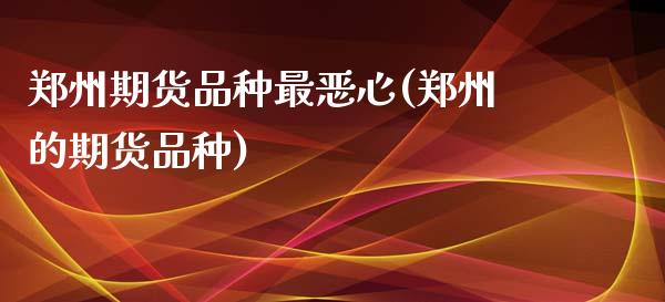 郑州期货品种最恶心(郑州的期货品种)_https://www.zghnxxa.com_期货直播室_第1张