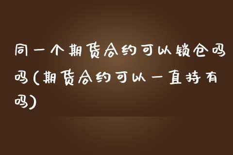 同一个期货合约可以锁仓吗吗(期货合约可以一直持有吗)_https://www.zghnxxa.com_内盘期货_第1张