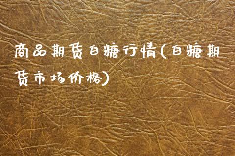 商品期货白糖行情(白糖期货市场价格)_https://www.zghnxxa.com_期货直播室_第1张