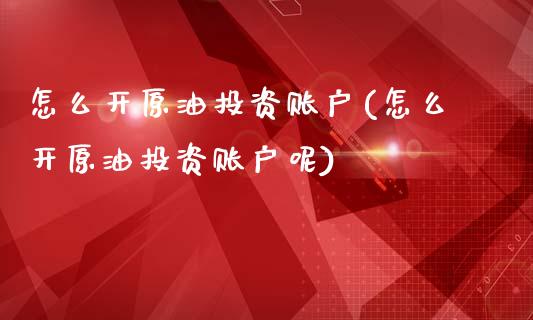 怎么开原油投资账户(怎么开原油投资账户呢)_https://www.zghnxxa.com_期货直播室_第1张