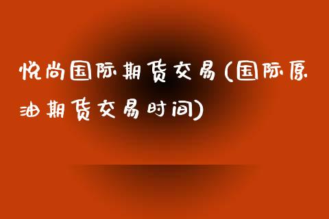 悦尚国际期货交易(国际原油期货交易时间)_https://www.zghnxxa.com_国际期货_第1张