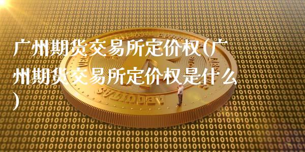 广州期货交易所定价权(广州期货交易所定价权是什么)_https://www.zghnxxa.com_期货直播室_第1张