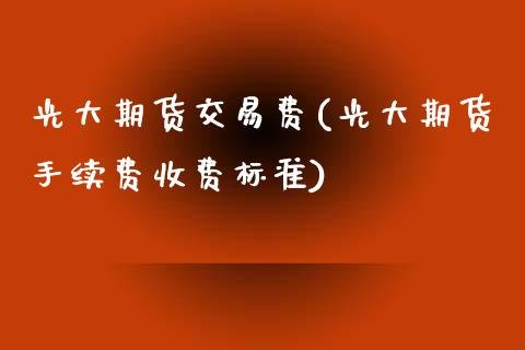 光大期货交易费(光大期货手续费收费标准)_https://www.zghnxxa.com_期货直播室_第1张