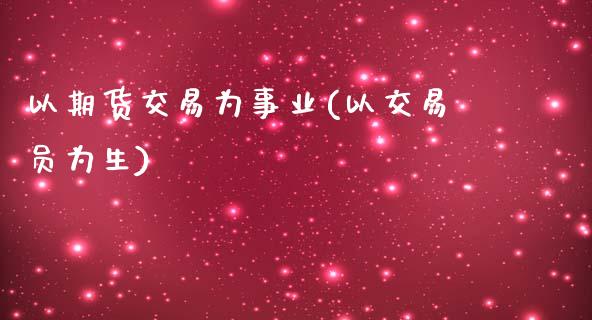 以期货交易为事业(以交易员为生)_https://www.zghnxxa.com_期货直播室_第1张