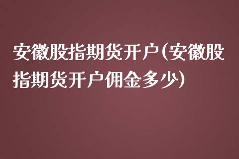 安徽股指期货开户(安徽股指期货开户佣金多少)_https://www.zghnxxa.com_期货直播室_第1张