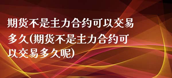 期货不是主力合约可以交易多久(期货不是主力合约可以交易多久呢)_https://www.zghnxxa.com_黄金期货_第1张