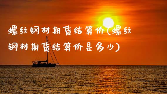 螺纹钢材期货结算价(螺纹钢材期货结算价是多少)_https://www.zghnxxa.com_内盘期货_第1张