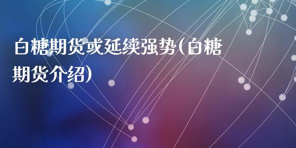 白糖期货或延续强势(白糖期货介绍)_https://www.zghnxxa.com_期货直播室_第1张