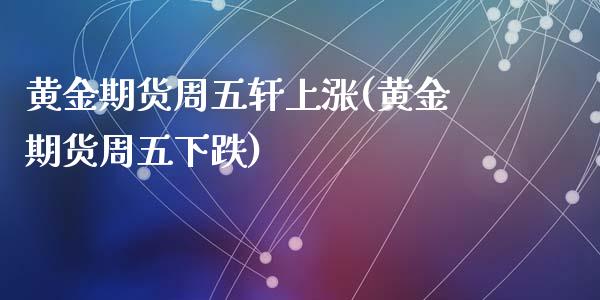 黄金期货周五轩上涨(黄金期货周五下跌)_https://www.zghnxxa.com_内盘期货_第1张