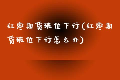 红枣期货破位下行(红枣期货破位下行怎么办)_https://www.zghnxxa.com_黄金期货_第1张