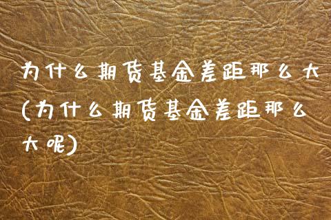 为什么期货基金差距那么大(为什么期货基金差距那么大呢)_https://www.zghnxxa.com_内盘期货_第1张