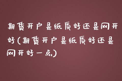 期货开户是纸质好还是网开好(期货开户是纸质好还是网开好一点)_https://www.zghnxxa.com_期货直播室_第1张