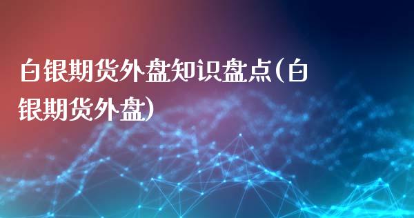 白银期货外盘知识盘点(白银期货外盘)_https://www.zghnxxa.com_期货直播室_第1张