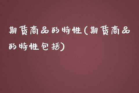 期货商品的特性(期货商品的特性包括)_https://www.zghnxxa.com_国际期货_第1张