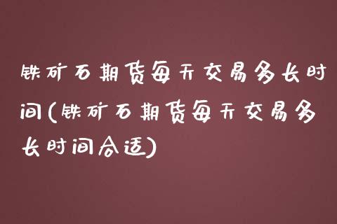 铁矿石期货每天交易多长时间(铁矿石期货每天交易多长时间合适)_https://www.zghnxxa.com_内盘期货_第1张