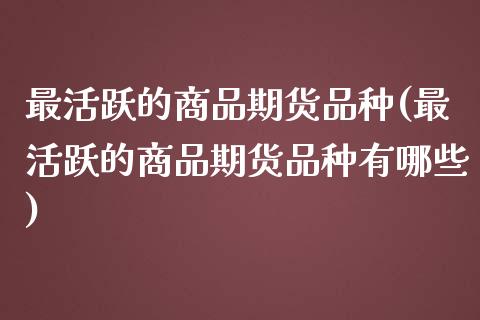 最活跃的商品期货品种(最活跃的商品期货品种有哪些)_https://www.zghnxxa.com_黄金期货_第1张