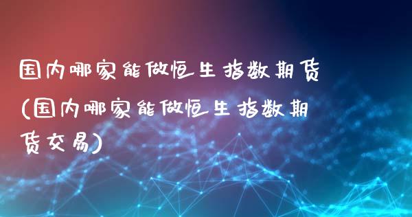 国内哪家能做恒生指数期货(国内哪家能做恒生指数期货交易)_https://www.zghnxxa.com_黄金期货_第1张